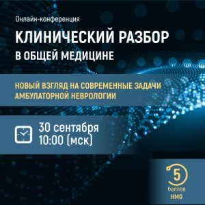Онлайн-конференция «Клинический разбор в общей медицине. Новый взгляд на современные задачи амбулаторной неврологии»