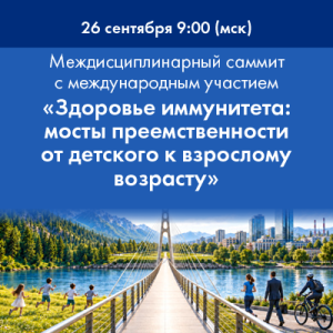 Междисциплинарный экспертный саммит с международным участием «Здоровье иммунитета: мосты преемственности от детского к взрослому возрасту»