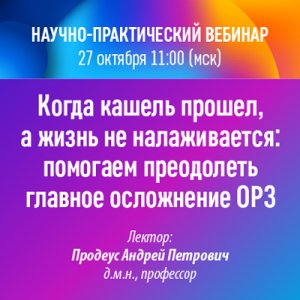 Научно-практический вебинар «Когда кашель прошел, а жизнь не налаживается: помогаем преодолеть главное осложнение ОРЗ»